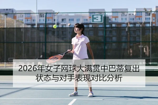 2026年女子网球大满贯中巴蒂复出状态与对手表现对比分析