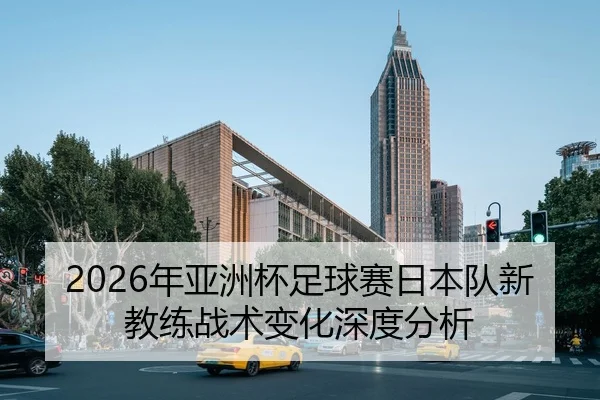 2026年亚洲杯足球赛日本队新教练战术变化深度分析
