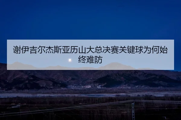 谢伊吉尔杰斯亚历山大总决赛关键球为何始终难防