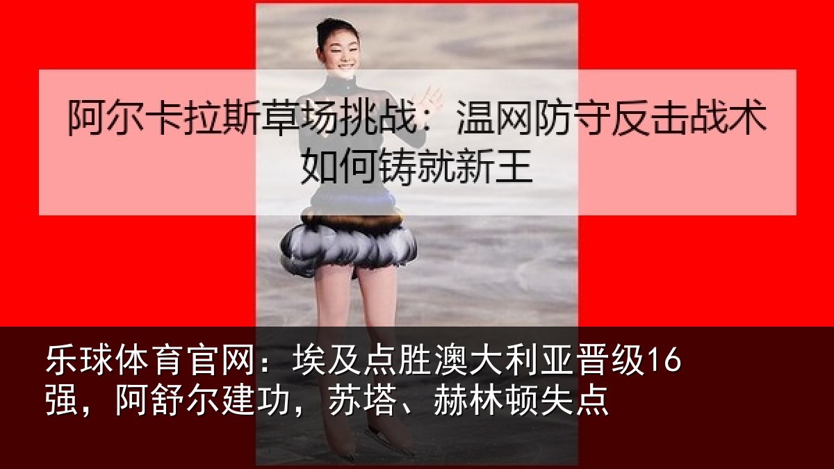 乐球体育官网：埃及相关情况16强阿相关情况顿失点