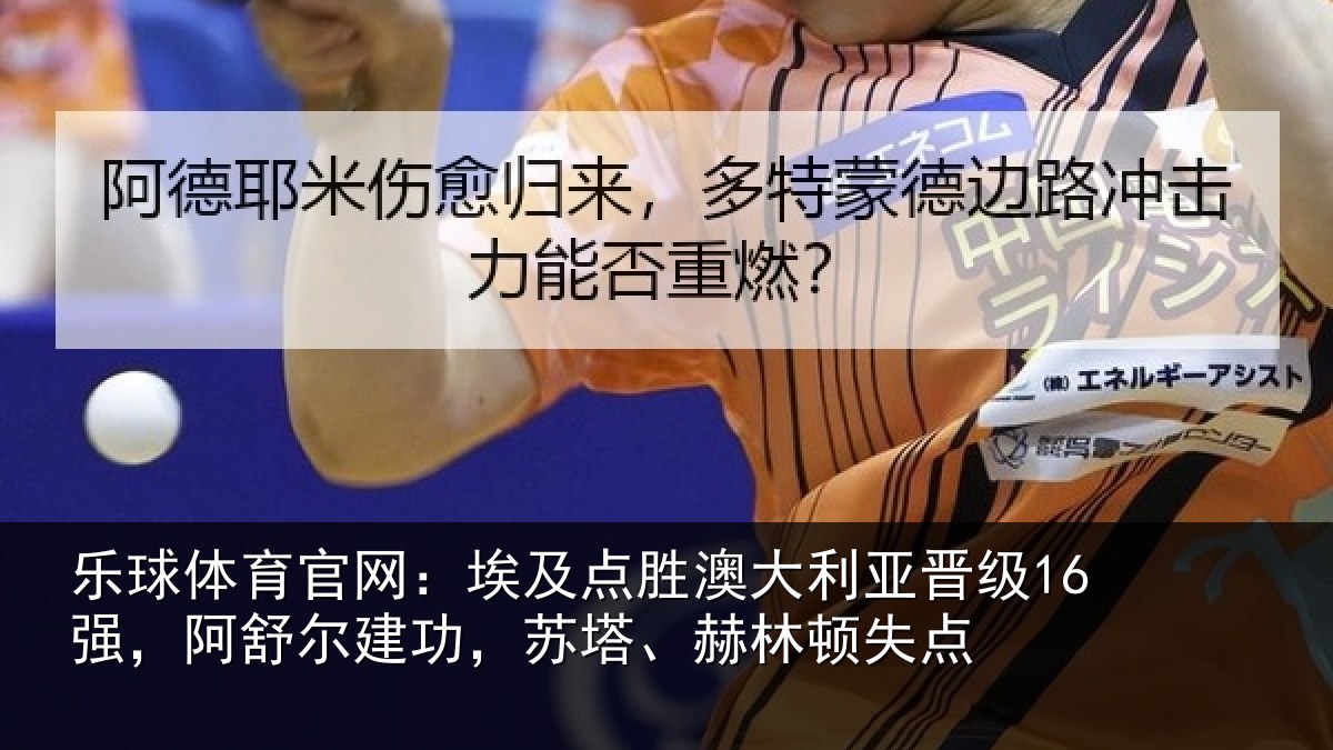 乐球体育官网：埃及点胜澳大利亚晋级16强，阿舒尔建功，苏塔、赫林顿失点
