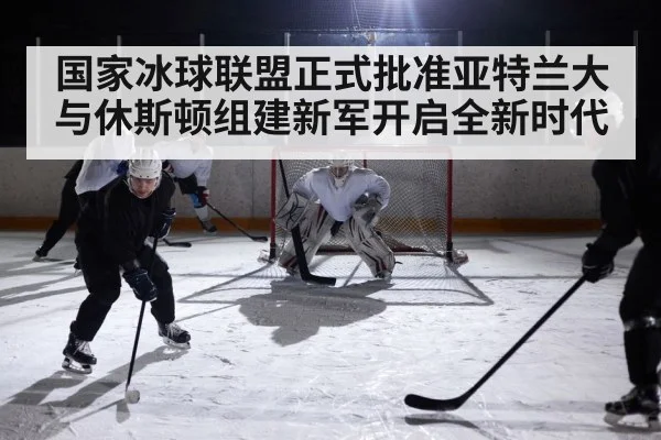 国家冰球联盟正式批准亚特兰大与休斯顿组建新军开启全新时代