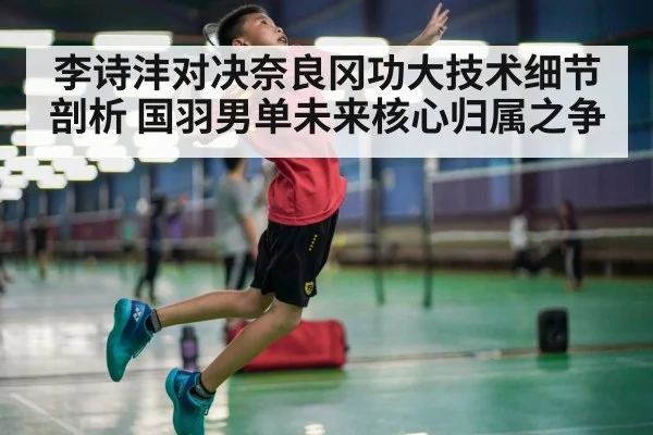 李诗沣对决奈良冈功大技术细节剖析 国羽男单未来核心归属之争
