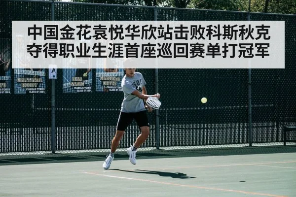 中国金花袁悦华欣站击败科斯秋克夺得职业生涯首座巡回赛单打冠军