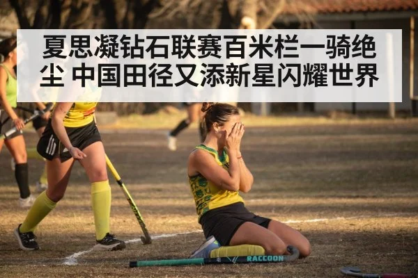夏思凝钻石联赛百米栏一骑绝尘 中国田径又添新星闪耀世界