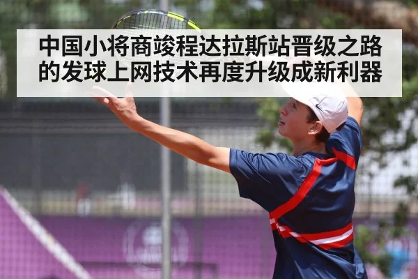 中国小将商竣程达拉斯站晋级之路的发球上网技术再度升级成新利器