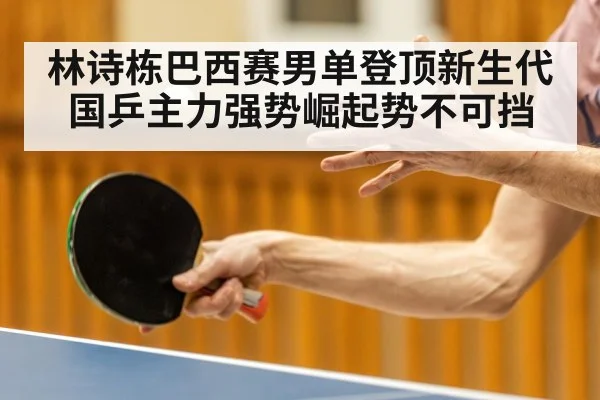 林诗栋巴西赛男单登顶新生代国乒主力强势崛起势不可挡